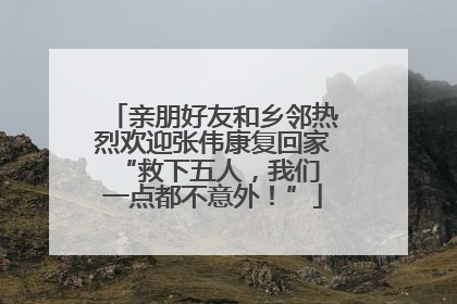 亲朋好友和乡邻热烈欢迎张伟康复回家 “救下五人，我们一点都不意外！”