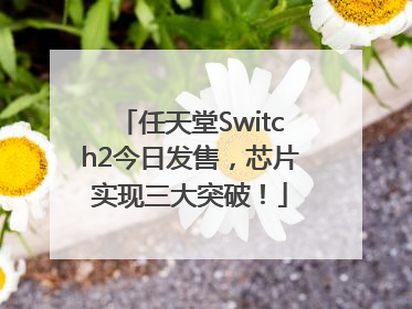 任天堂Switch2今日发售，芯片实现三大突破！