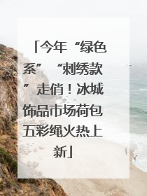 今年“绿色系”“刺绣款”走俏！冰城饰品市场荷包五彩绳火热上新