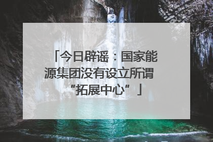 今日辟谣：国家能源集团没有设立所谓“拓展中心”