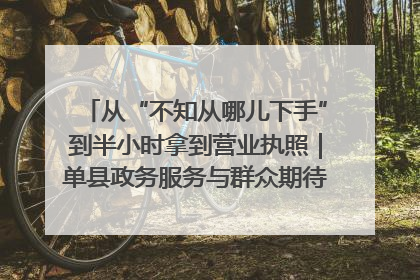 从“不知从哪儿下手”到半小时拿到营业执照｜单县政务服务与群众期待的“双向奔赴”