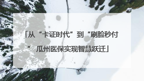 从“卡证时代”到“刷脸秒付” 瓜州医保实现智慧跃迁