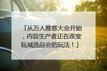 从万人推客大会开始，内容生产者正在改变私域选品会的玩法！