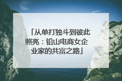 从单打独斗到彼此照亮：铅山电商女企业家的共富之路