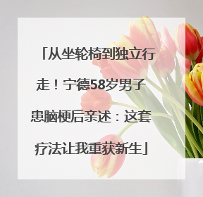 从坐轮椅到独立行走！宁德58岁男子患脑梗后亲述：这套疗法让我重获新生