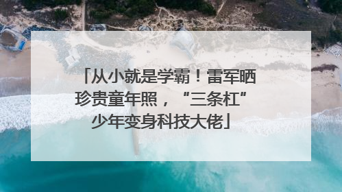 从小就是学霸！雷军晒珍贵童年照，“三条杠”少年变身科技大佬