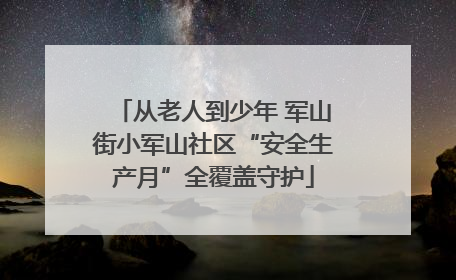 从老人到少年 军山街小军山社区“安全生产月”全覆盖守护