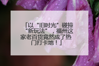 以“旧时光”碰撞“新玩法”，福州这家老百货竟然成了热门打卡地！
