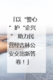 以“警心”护“企兴” 助力民营经吉林公安交出新答卷！