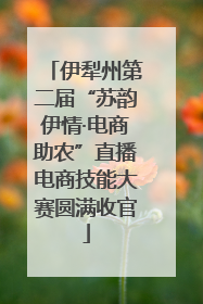 伊犁州第二届“苏韵伊情·电商助农”直播电商技能大赛圆满收官