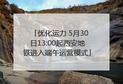 优化运力 5月30日13:00起西安地铁进入端午运营模式