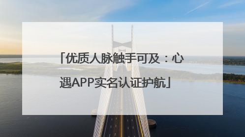 优质人脉触手可及：心遇APP实名认证护航
