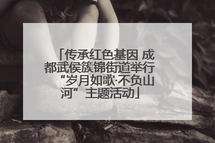 传承红色基因 成都武侯簇锦街道举行“岁月如歌·不负山河”主题活动
