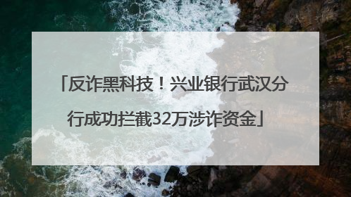 反诈黑科技！兴业银行武汉分行成功拦截32万涉诈资金