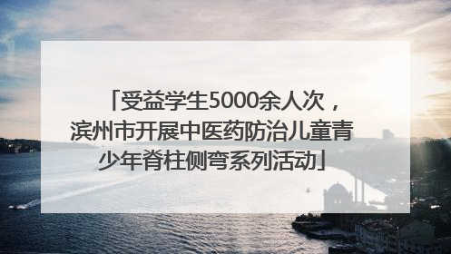 受益学生5000余人次，滨州市开展中医药防治儿童青少年脊柱侧弯系列活动
