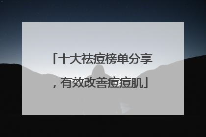 十大祛痘榜单分享，有效改善痘痘肌