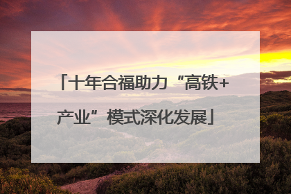 十年合福助力“高铁+产业”模式深化发展
