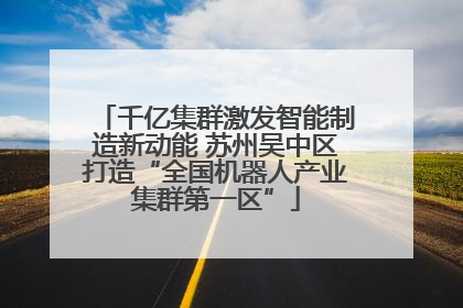 千亿集群激发智能制造新动能 苏州吴中区打造“全国机器人产业集群第一区”
