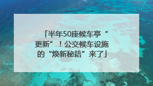 半年50座候车亭“更新”！公交候车设施的“焕新秘籍”来了