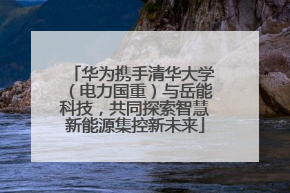 华为携手清华大学（电力国重）与岳能科技，共同探索智慧新能源集控新未来