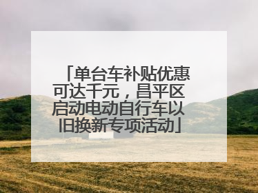 单台车补贴优惠可达千元，昌平区启动电动自行车以旧换新专项活动