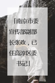 南京市委宣传部副部长张政，已任高淳区委书记