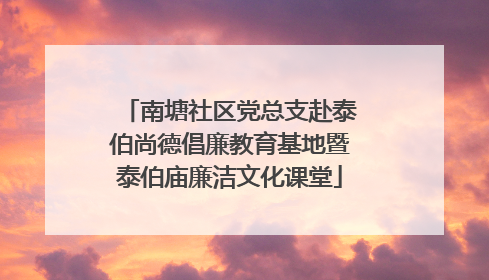南塘社区党总支赴泰伯尚德倡廉教育基地暨泰伯庙廉洁文化课堂