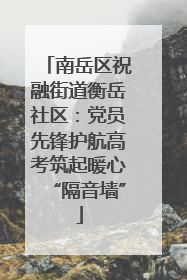 南岳区祝融街道衡岳社区：党员先锋护航高考筑起暖心“隔音墙”