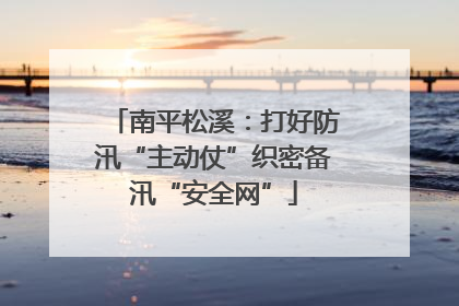 南平松溪：打好防汛“主动仗”织密备汛“安全网”
