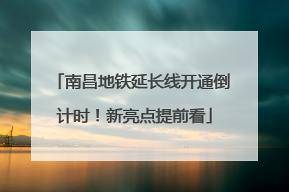 南昌地铁延长线开通倒计时！新亮点提前看