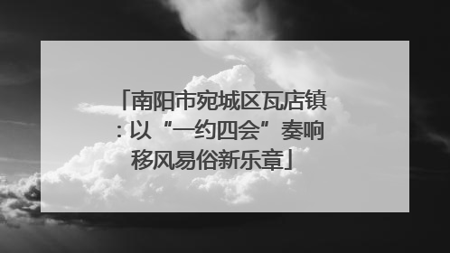 南阳市宛城区瓦店镇：以“一约四会”奏响移风易俗新乐章