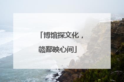 博馆探文化，赣鄱映心间
