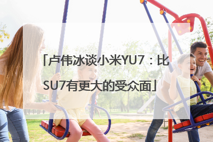 卢伟冰谈小米YU7：比SU7有更大的受众面