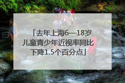 去年上海6—18岁儿童青少年近视率同比下降1.5个百分点