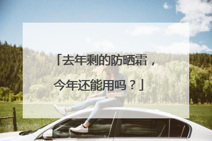 去年剩的防晒霜，今年还能用吗？