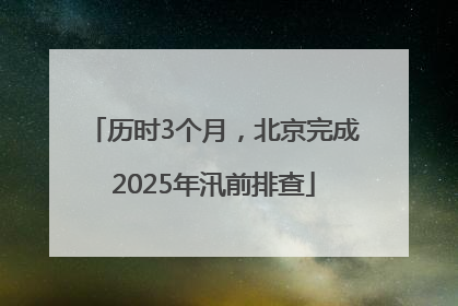 历时3个月，北京完成2025年汛前排查