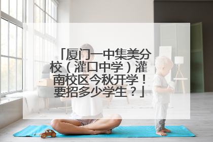 厦门一中集美分校（灌口中学）灌南校区今秋开学！要招多少学生？