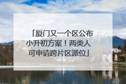 厦门又一个区公布小升初方案！两类人可申请跨片区派位