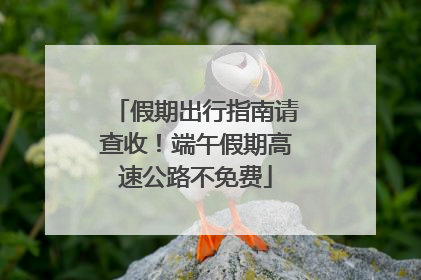 假期出行指南请查收！端午假期高速公路不免费