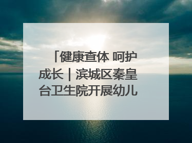 健康查体 呵护成长｜滨城区秦皇台卫生院开展幼儿园儿童健康体检
