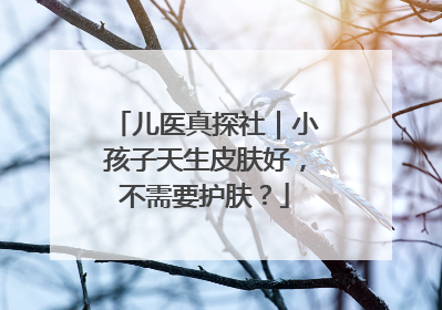 儿医真探社｜小孩子天生皮肤好，不需要护肤？