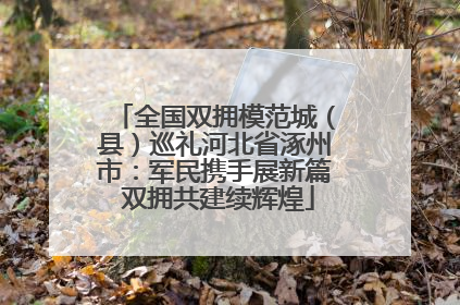 全国双拥模范城（县）巡礼河北省涿州市：军民携手展新篇 双拥共建续辉煌