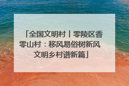 全国文明村丨零陵区香零山村：移风易俗树新风 文明乡村谱新篇