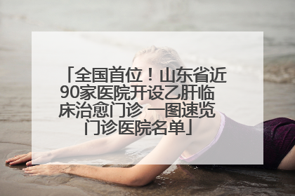 全国首位！山东省近90家医院开设乙肝临床治愈门诊 一图速览门诊医院名单