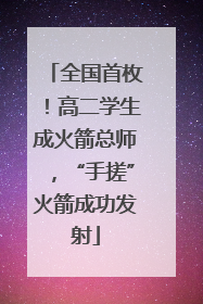 全国首枚！高二学生成火箭总师，“手搓”火箭成功发射
