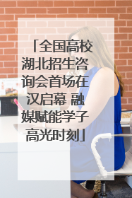 全国高校湖北招生咨询会首场在汉启幕 融媒赋能学子高光时刻