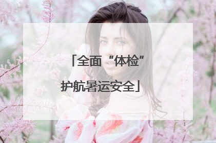 全面“体检”护航暑运安全