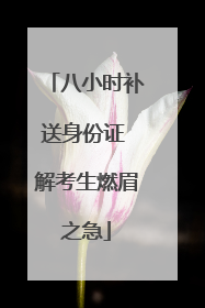 八小时补送身份证 解考生燃眉之急