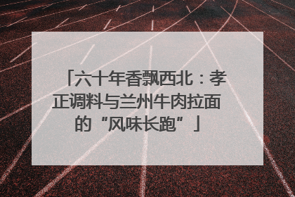 六十年香飘西北：孝正调料与兰州牛肉拉面的“风味长跑”