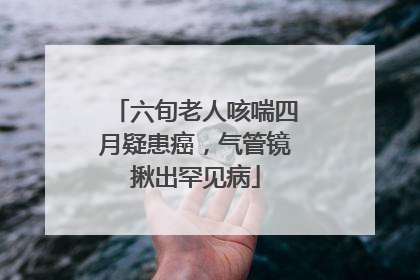 六旬老人咳喘四月疑患癌，气管镜揪出罕见病